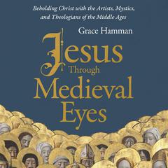 Jesus through Medieval Eyes: Beholding Christ with the Artists, Mystics, and Theologians of the Middle Ages Audiobook, by Grace Hamman