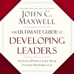 The Ultimate Guide to Developing Leaders: Invest in People Like Your Future Depends on It Audiobook, by John C. Maxwell