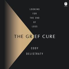 The Grief Cure: Looking for the End of Loss Audiobook, by Cody Delistraty