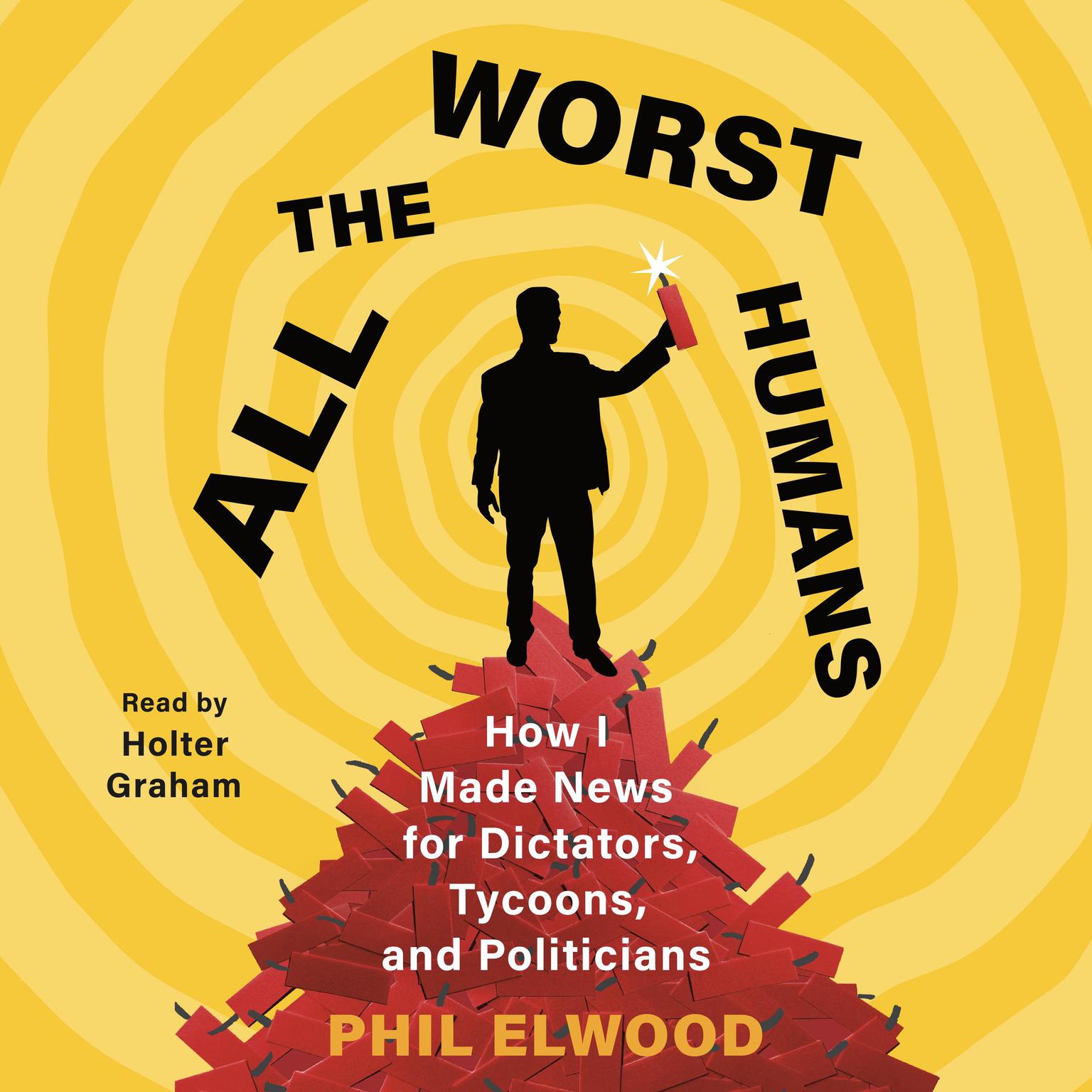 All the Worst Humans: How I Made News for Dictators, Tycoons, and Politicians Audiobook, by Phil Elwood