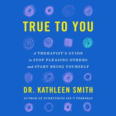 True to You: A Therapists Guide to Stop Pleasing Others and Start Being Yourself Audiobook, by Kathleen Smith