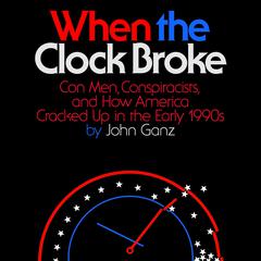 When the Clock Broke: Con Men, Conspiracists, and How America Cracked Up in the Early 1990s Audiobook, by John Ganz