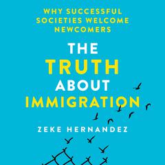 The Truth About Immigration: Why Successful Societies Welcome Newcomers Audiobook, by Zeke Hernandez