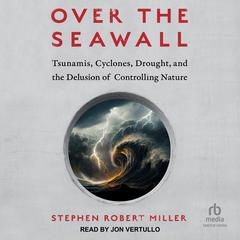 Over the Seawall: Tsunamis, Cyclones, Drought, and the Delusion of Controlling Nature Audiobook, by Stephen Robert Miller