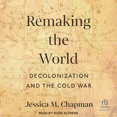 Remaking the World: Decolonization and the Cold War Audiobook, by Jessica M. Chapman