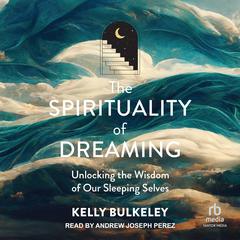 The Spirituality of Dreaming: Unlocking the Wisdom of Our Sleeping Selves Audiobook, by Kelly Bulkeley
