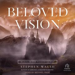 The Beloved Vision: Music in the Romantic Age Audiobook, by Stephen Walsh