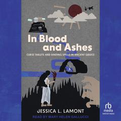 In Blood and Ashes: Curse Tablets and Binding Spells in Ancient Greece Audiobook, by Jessica L. Lamont