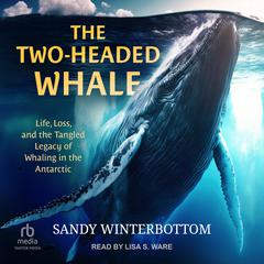 The Two-Headed Whale: Life, Loss, and the Tangled Legacy of Whaling in the Antarctic Audiobook, by Sandy Winterbottom