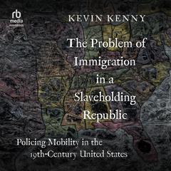 The Problem of Immigration in a Slaveholding Republic: Policing Mobility in the Nineteenth-Century United States Audiobook, by Kevin Kenny