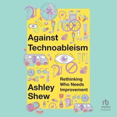 Against Technoableism: Rethinking Who Needs Improvement Audiobook, by Ashley Shew