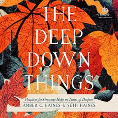 The Deep Down Things: Practices for Growing Hope in Times of Despair Audiobook, by Seth Haines
