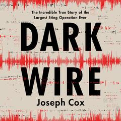 Dark Wire: The Incredible True Story of the Largest Sting Operation Ever Audiobook, by Joseph Cox