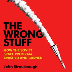 The Wrong Stuff: How the Soviet Space Program Crashed and Burned Audiobook, by John Strausbaugh