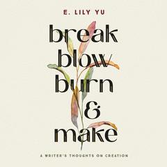 Break, Blow, Burn, and Make: A Writers Thoughts on Creation Audiobook, by E. Lily Yu