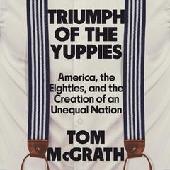 Triumph of the Yuppies: America, the Eighties, and the Creation of an Unequal Nation Audiobook, by Tom McGrath