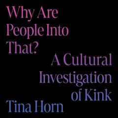 Why Are People Into That?: A Cultural Investigation of Kink Audiobook, by Tina Horn