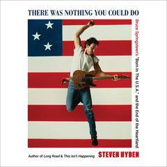 There Was Nothing You Could Do: Bruce Springsteen's “Born In The U.S.A.” and the End of the Heartland Audiobook, by Steven Hyden
