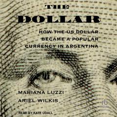 The Dollar: How the US Dollar Became a Popular Currency in Argentina Audiobook, by Ariel Wilkis