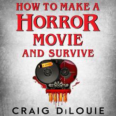 How to Make a Horror Movie and Survive: A Novel Audiobook, by Craig DiLouie