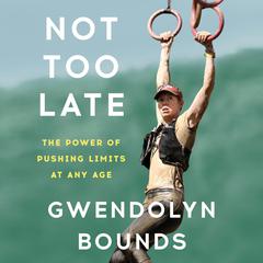 Not Too Late: The Power of Pushing Limits at Any Age Audiobook, by Gwendolyn Bounds