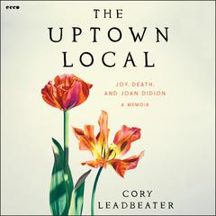The Uptown Local: Joy, Death, and Joan Didion: A Memoir Audiobook, by Cory Leadbeater