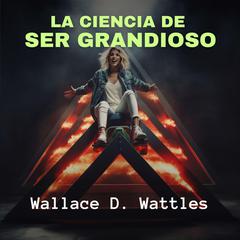 La Ciencia de Ser Grandioso Audiobook, by Wallace D. Wattles