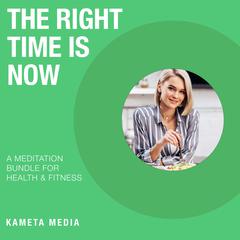 The Right Time Is Now: A Meditation Bundle for Health and Fitness Audiobook, by Kameta Media
