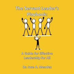 The Servant Leader Playbook: A Guide to Effective Leadership for All Audiobook, by Jose A Mendez