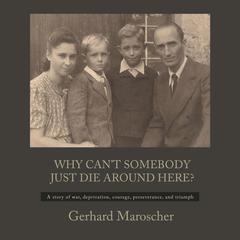 Why Cant Somebody Just Die Around Here?:  A Story Of War, Deprivation, Courage, Perseverance, And Triumph Audiobook, by Gerhard Maroscher