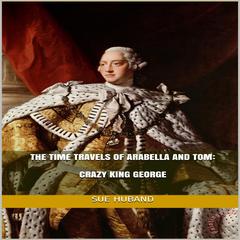 The Time Travels of Arabella and Tom: Crazy King George Audiobook, by Sue Huband