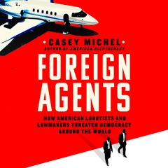Foreign Agents: How American Lobbyists and Lawmakers Threaten Democracy Around the World Audiobook, by Casey Michel