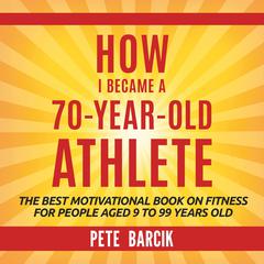 How I Became a 70 yr old Athlete Audiobook, by Pete Barciik