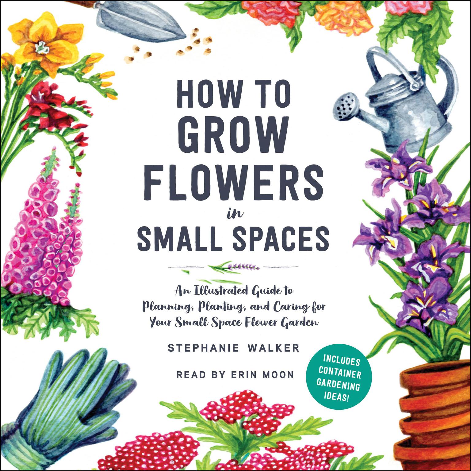 How to Grow Flowers in Small Spaces: An Illustrated Guide to Planning, Planting, and Caring for Your Small Space Flower Garden Audiobook, by Stephanie Walker