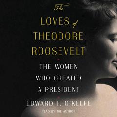 The Loves of Theodore Roosevelt: The Women Who Created a President Audiobook, by Edward F. O'Keefe