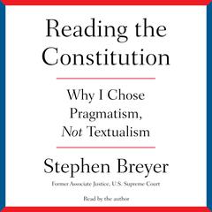 Reading the Constitution: Why I Chose Pragmatism, not Textualism Audiobook, by Stephen Breyer