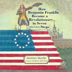 How Benjamin Franklin Became a Revolutionary in Seven (Not-So-Easy) Steps Audiobook, by Gretchen Woelfle