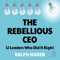 The Rebellious CEO: 12 Leaders Who Did It Right Audiobook, by Ralph Nader