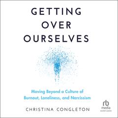 Getting Over Ourselves: Moving Beyond a Culture of Burnout, Loneliness, and Narcissism Audiobook, by Christina Congleton
