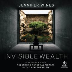 Invisible Wealth: 5 Principles for Redefining Personal Wealthin the New Paradigm Audiobook, by Jennifer Wines