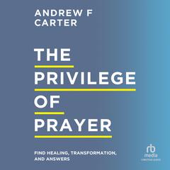 The Privilege of Prayer: Find Healing, Transformation, and Answers Audiobook, by Andrew F. Carter