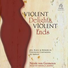 Violent Delights, Violent Ends: Sex, Race, and Honor in Colonial Cartagena de Indias Audiobook, by Nicole von Germeten