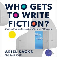 Who Gets to Write Fiction?: Opening Doors to Imaginative Writing for All Students Audiobook, by Ariel Sacks