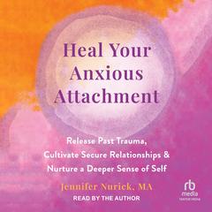 Heal Your Anxious Attachment: Release Past Trauma, Cultivate Secure Relationships, and Nurture a Deeper Sense of Self Audibook, by Jennifer Nurick