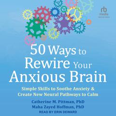 50 Ways to Rewire Your Anxious Brain: Simple Skills to Soothe Anxiety and Create New Neural Pathways to Calm Audiobook, by Catherine M. Pittman, Catherine M. Pittman, Maha Zayed Hoffman, Maha Zayed Hoffman