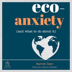 Eco-Anxiety (and What to Do About It): Practical Tips to Allay Your Fears and Live a More Environmentally Friendly Life Audiobook, by Harriet Dyer