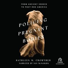 Policing Pregnant Bodies: From Ancient Greece to Post-Roe America Audiobook, by Kathleen M. Crowther