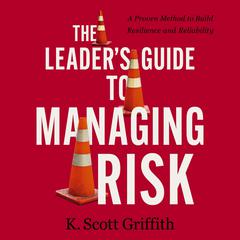 The Leaders Guide to Managing Risk: A Proven Method to Build Resilience and Reliability Audiobook, by K. Scott Griffith