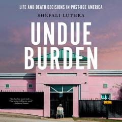 Undue Burden: Life and Death Decisions in Post-Roe America Audiobook, by Shefali Luthra