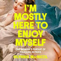 Im Mostly Here to Enjoy Myself: One Womans Pursuit of Pleasure in Paris Audiobook, by Glynnis MacNicol
